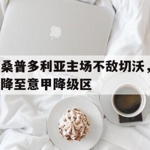 APP下载-关于桑普多利亚主场不敌切沃，降至意甲降级区的信息