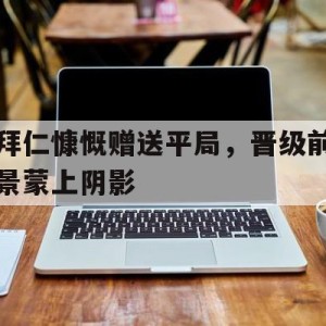 APP下载-关于拜仁慷慨赠送平局，晋级前景蒙上阴影的信息