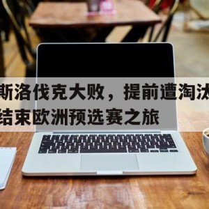 官方网站-斯洛伐克大败，提前遭淘汰结束欧洲预选赛之旅(斯洛伐克欧预赛成绩)