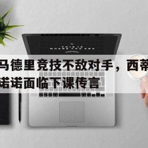 官方网站-关于马德里竞技不敌对手，西蒂诺诺面临下课传言的信息