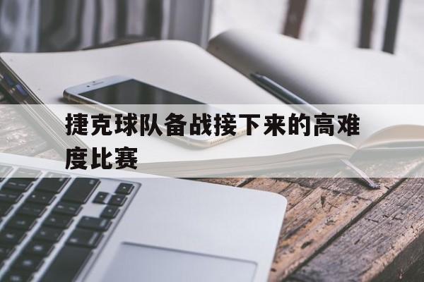 捷克球队备战接下来的高难度比赛是什么