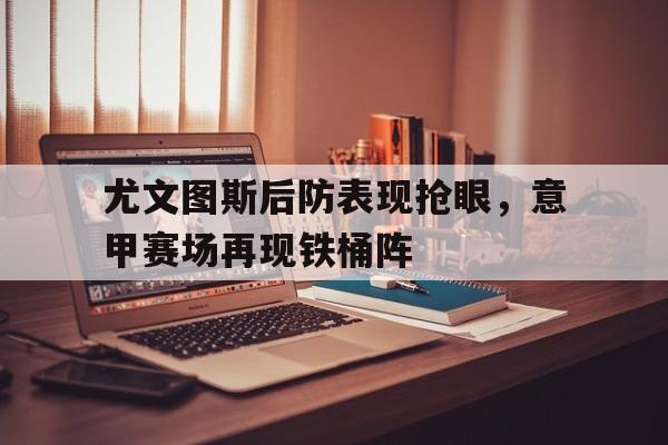 包含尤文图斯后防表现抢眼，意甲赛场再现铁桶阵的词条