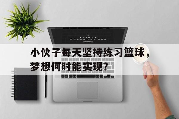 关于小伙子每天坚持练习篮球,梦想何时能实现?的信息 关于小伙子每天坚持练习篮球,梦想何时能实现?的信息