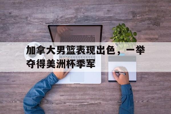 关于加拿大男篮表现出色,一举夺得美洲杯季军的信息 关于加拿大男篮表现出色,一举夺得美洲杯季军的信息