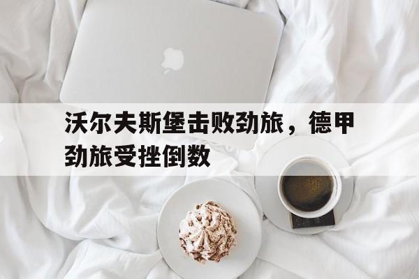 关于沃尔夫斯堡击败劲旅,德甲劲旅受挫倒数的信息 关于沃尔夫斯堡击败劲旅,德甲劲旅受挫倒数的信息
