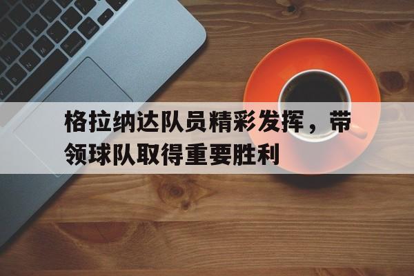 格拉纳达队员精彩发挥,带领球队取得重要胜利 格拉纳达队员精彩发挥,带领球队取得重要胜利