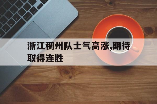 浙江稠州队士气高涨,期待取得连胜的简单介绍 浙江稠州队士气高涨,期待取得连胜的简单介绍